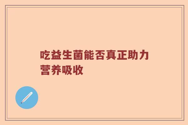 吃益生菌能否真正助力营养吸收