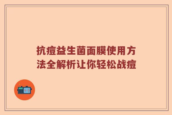 抗痘益生菌面膜使用方法全解析让你轻松战痘
