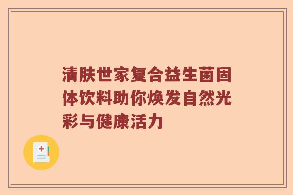 清肤世家复合益生菌固体饮料助你焕发自然光彩与健康活力