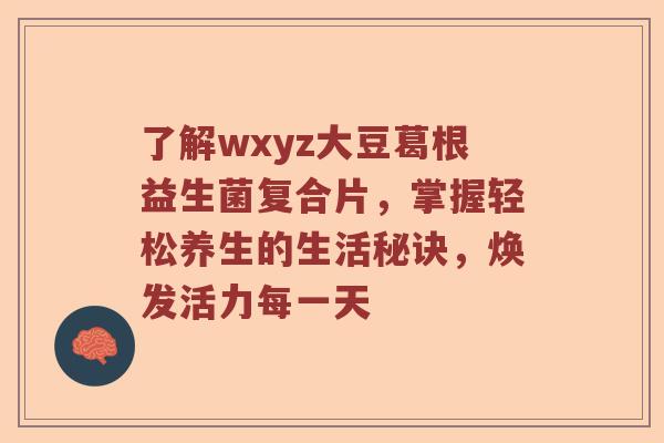 了解wxyz大豆葛根益生菌复合片，掌握轻松养生的生活秘诀，焕发活力每一天