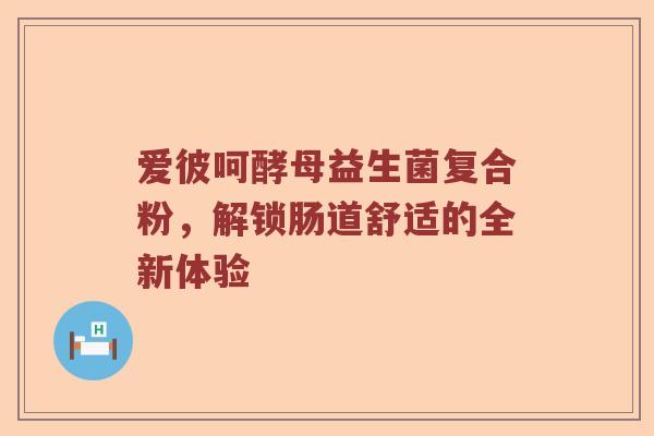 爱彼呵酵母益生菌复合粉，解锁肠道舒适的全新体验