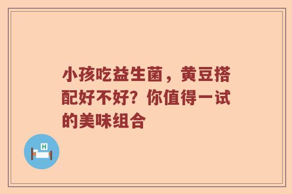 小孩吃益生菌，黄豆搭配好不好？你值得一试的美味组合