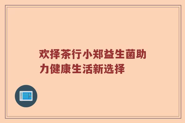 欢择茶行小郑益生菌助力健康生活新选择