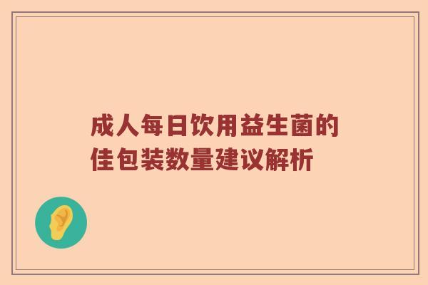 成人每日饮用益生菌的佳包装数量建议解析