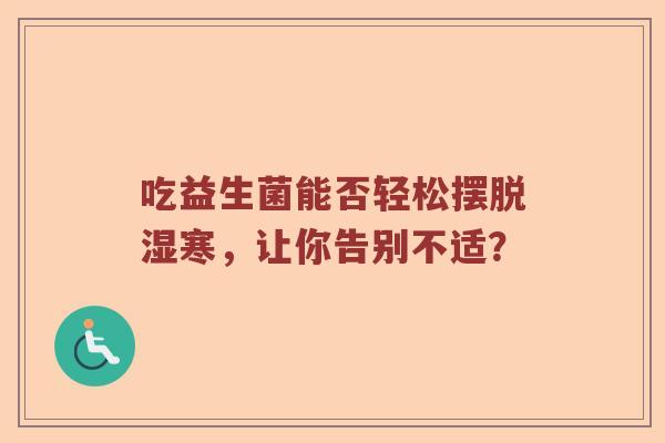 吃益生菌能否轻松摆脱湿寒，让你告别不适？
