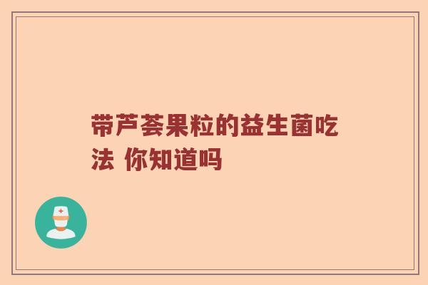 带芦荟果粒的益生菌吃法 你知道吗