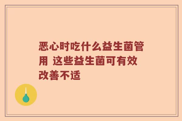 恶心时吃什么益生菌管用 这些益生菌可有效改善不适