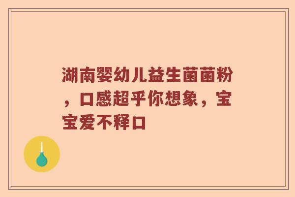 湖南婴幼儿益生菌菌粉，口感超乎你想象，宝宝爱不释口