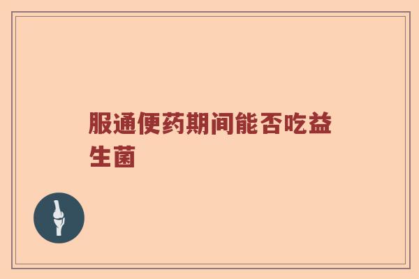 服通便药期间能否吃益生菌