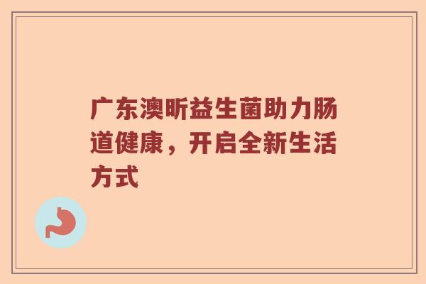 广东澳昕益生菌助力肠道健康，开启全新生活方式
