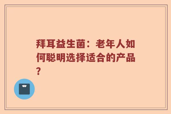 拜耳益生菌：老年人如何聪明选择适合的产品？