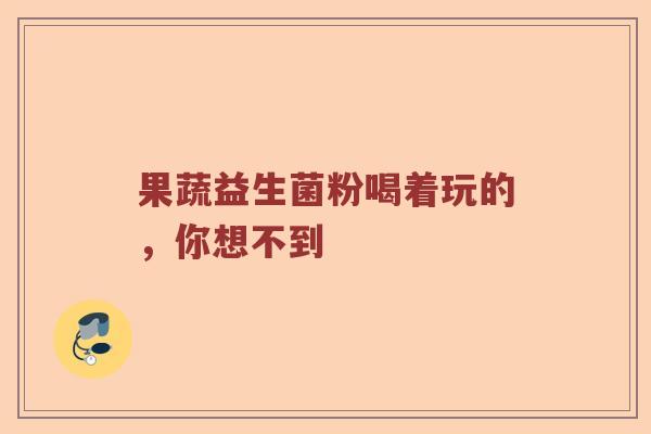 果蔬益生菌粉喝着玩的，你想不到