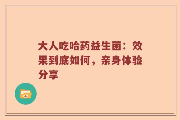 大人吃哈药益生菌：效果到底如何，亲身体验分享
