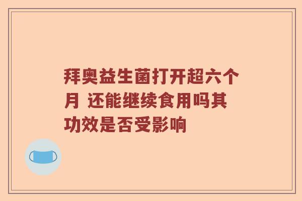 拜奥益生菌打开超六个月 还能继续食用吗其功效是否受影响