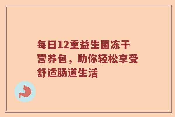 每日12重益生菌冻干营养包，助你轻松享受舒适肠道生活