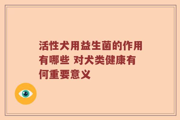 活性犬用益生菌的作用有哪些 对犬类健康有何重要意义