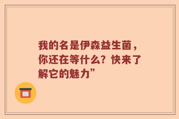 我的名是伊森益生菌，你还在等什么？快来了解它的魅力”