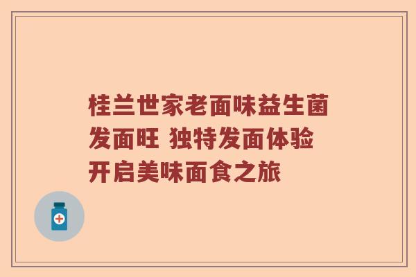 桂兰世家老面味益生菌发面旺 独特发面体验开启美味面食之旅