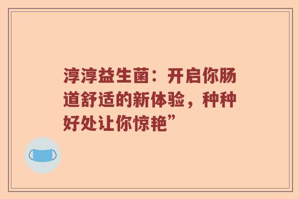 淳淳益生菌：开启你肠道舒适的新体验，种种好处让你惊艳”