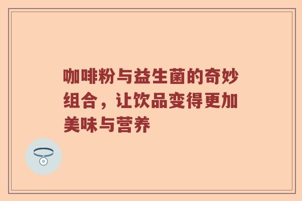 咖啡粉与益生菌的奇妙组合，让饮品变得更加美味与营养