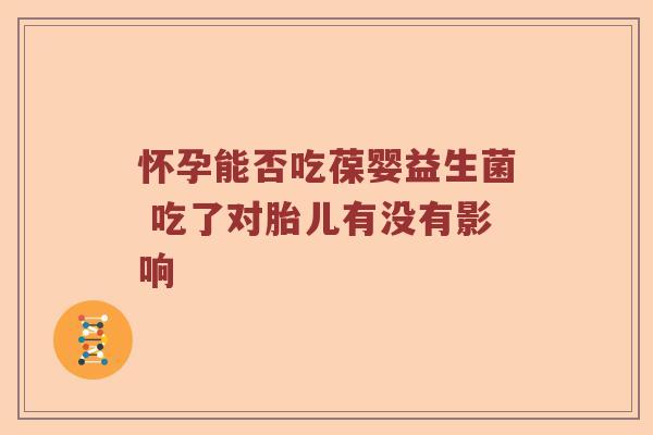 怀孕能否吃葆婴益生菌 吃了对胎儿有没有影响