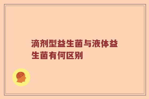 滴剂型益生菌与液体益生菌有何区别