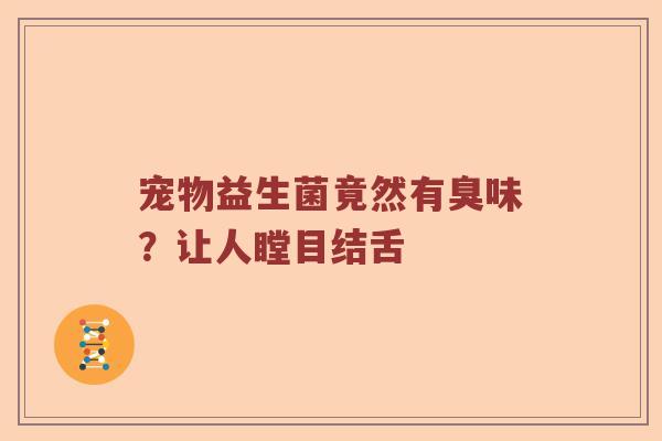 宠物益生菌竟然有臭味？让人瞠目结舌
