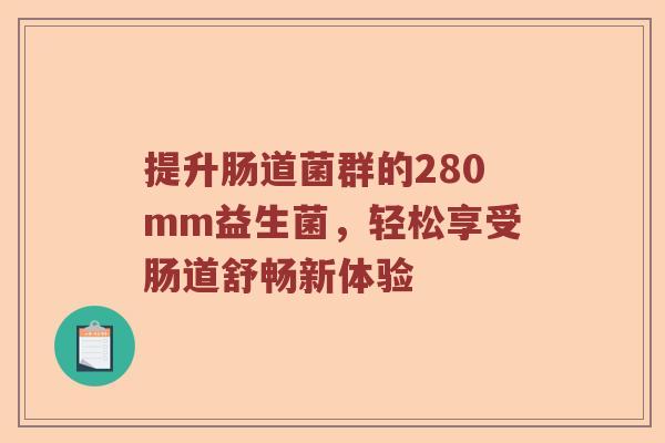 提升肠道菌群的280mm益生菌，轻松享受肠道舒畅新体验