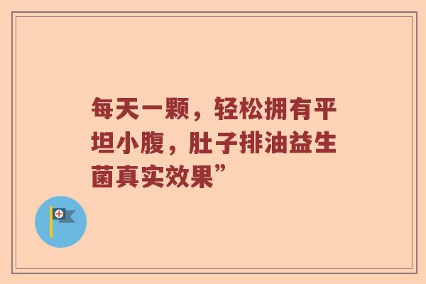 每天一颗，轻松拥有平坦小腹，肚子排油益生菌真实效果”