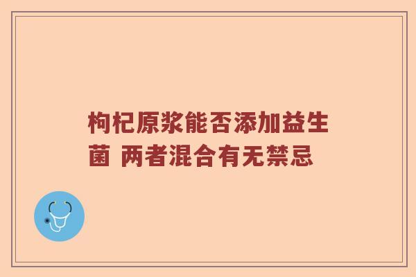 枸杞原浆能否添加益生菌 两者混合有无禁忌