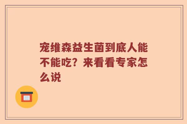 宠维森益生菌到底人能不能吃？来看看专家怎么说
