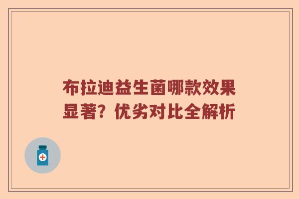 布拉迪益生菌哪款效果显著？优劣对比全解析