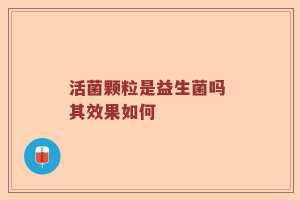 活菌颗粒是益生菌吗 其效果如何