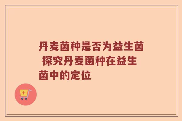 丹麦菌种是否为益生菌 探究丹麦菌种在益生菌中的定位