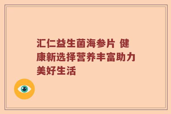 汇仁益生菌海参片 健康新选择营养丰富助力美好生活