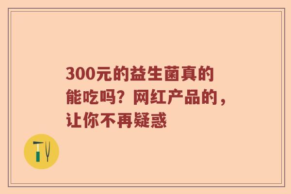 300元的益生菌真的能吃吗？网红产品的，让你不再疑惑