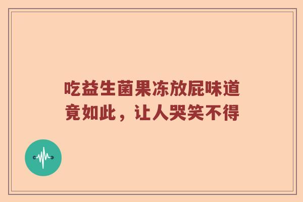 吃益生菌果冻放屁味道竟如此，让人哭笑不得