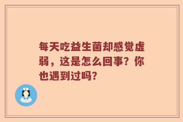 每天吃益生菌却感觉虚弱，这是怎么回事？你也遇到过吗？