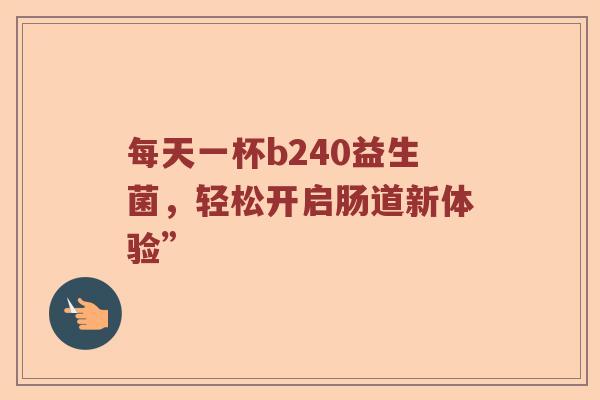 每天一杯b240益生菌，轻松开启肠道新体验”