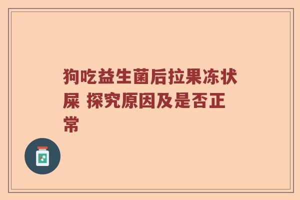 狗吃益生菌后拉果冻状屎 探究原因及是否正常