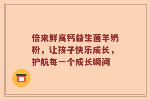 倍来鲜高钙益生菌羊奶粉，让孩子快乐成长，护航每一个成长瞬间