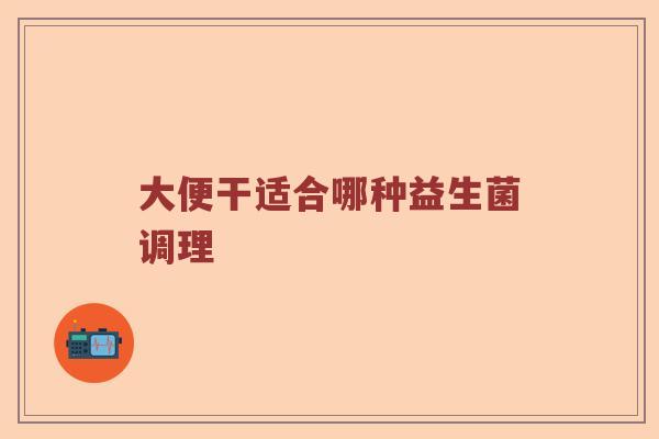 大便干适合哪种益生菌调理