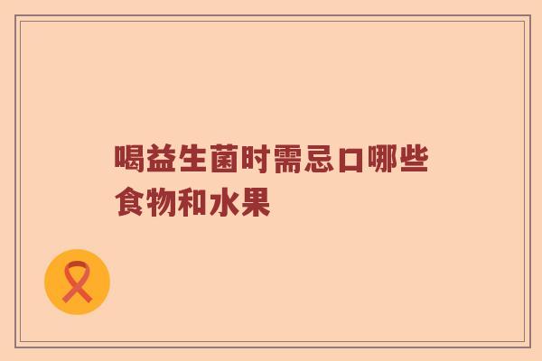 喝益生菌时需忌口哪些食物和水果