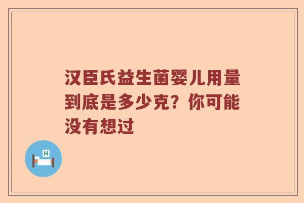 汉臣氏益生菌婴儿用量到底是多少克？你可能没有想过