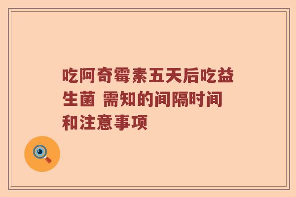 吃阿奇霉素五天后吃益生菌 需知的间隔时间和注意事项