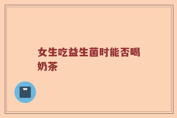 女生吃益生菌时能否喝奶茶