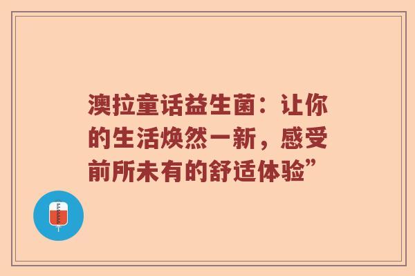 澳拉童话益生菌：让你的生活焕然一新，感受前所未有的舒适体验”