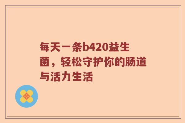 每天一条b420益生菌，轻松守护你的肠道与活力生活