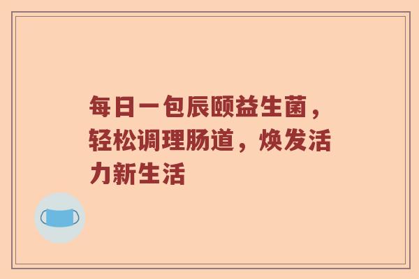 每日一包辰颐益生菌，轻松调理肠道，焕发活力新生活