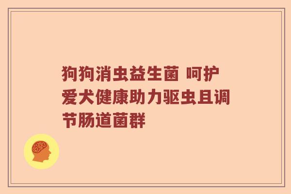 狗狗消虫益生菌 呵护爱犬健康助力驱虫且调节肠道菌群